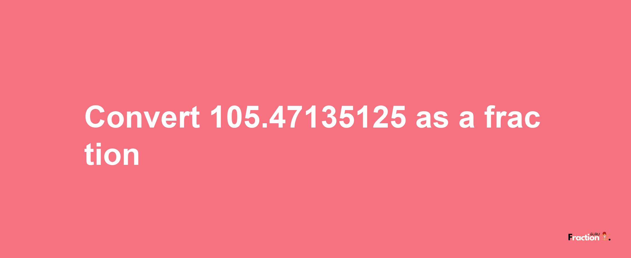 How to convert 105.47135125 as a fraction