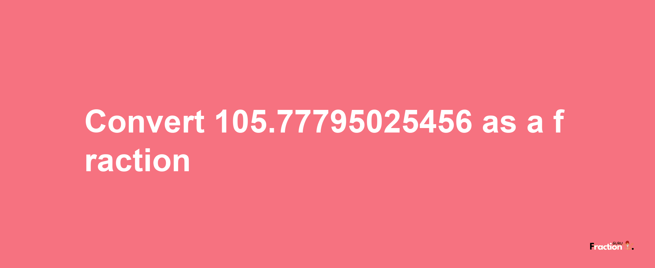 How to convert 105.77795025456 as a fraction