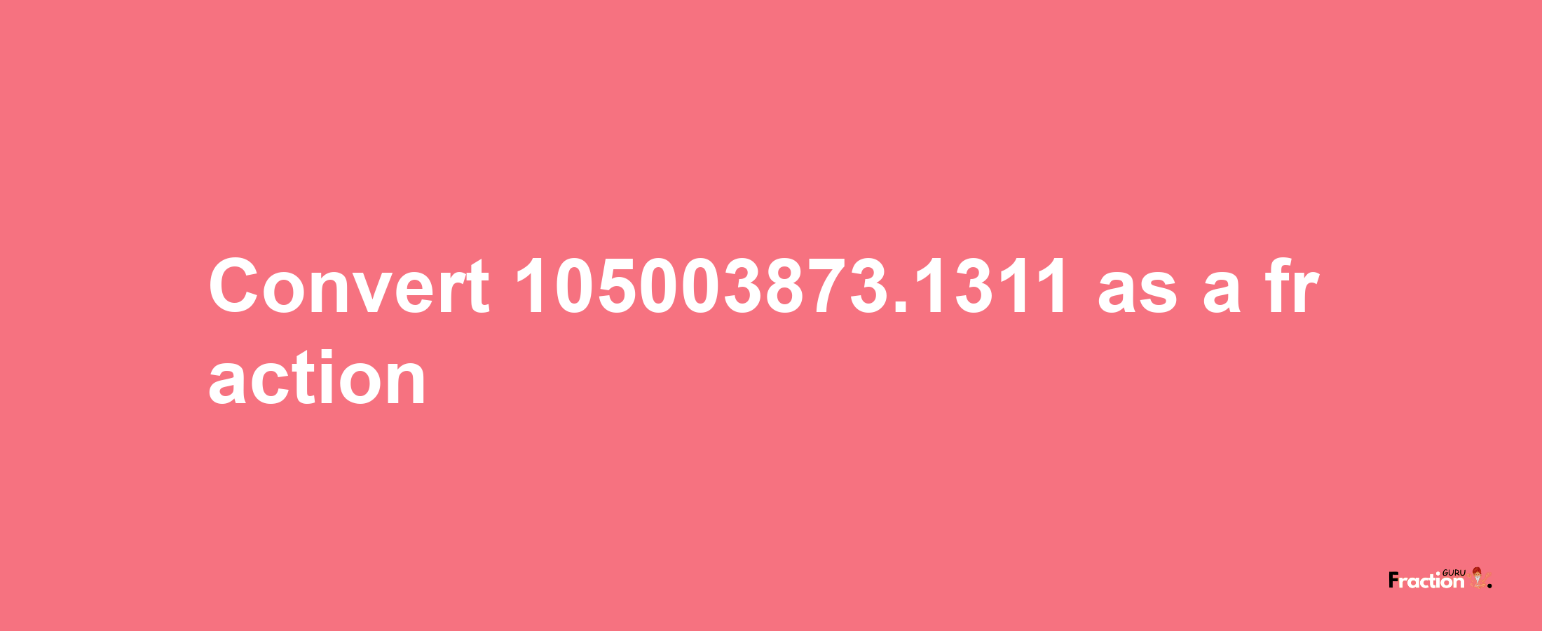 How to convert 105003873.1311 as a fraction