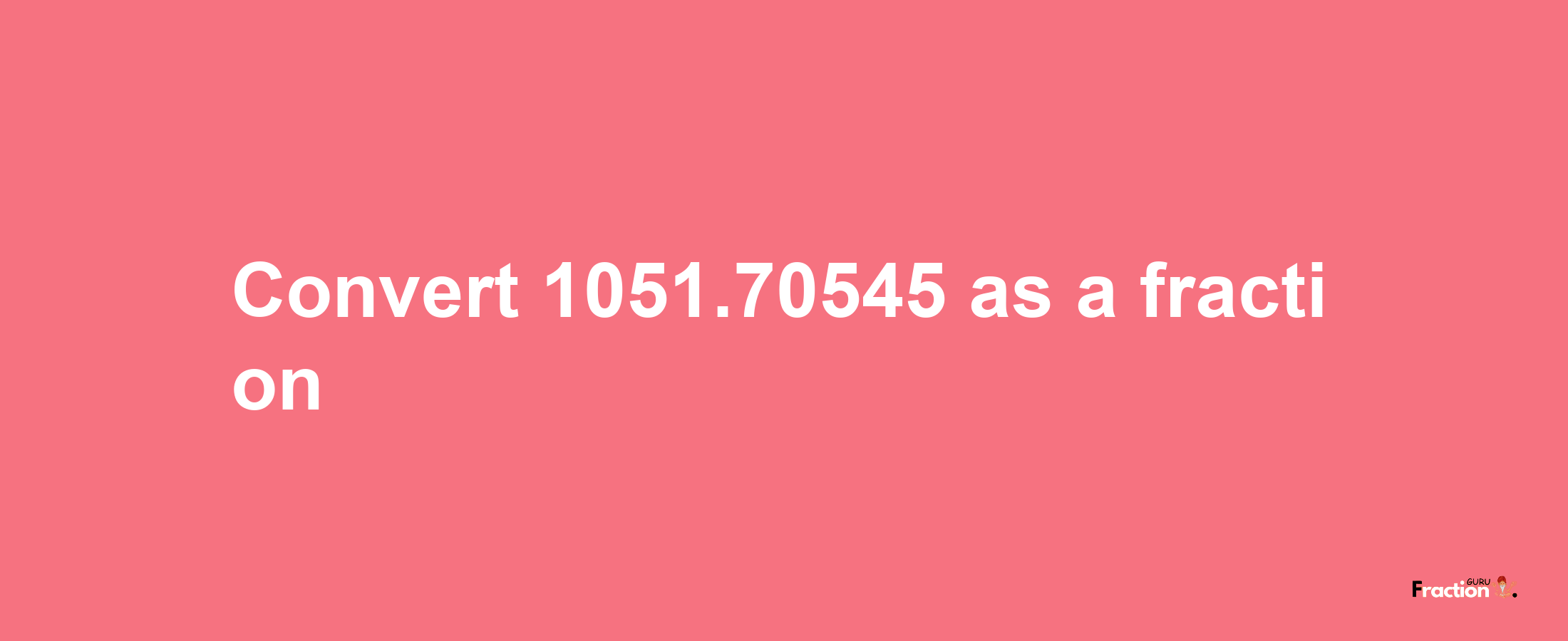 How to convert 1051.70545 as a fraction