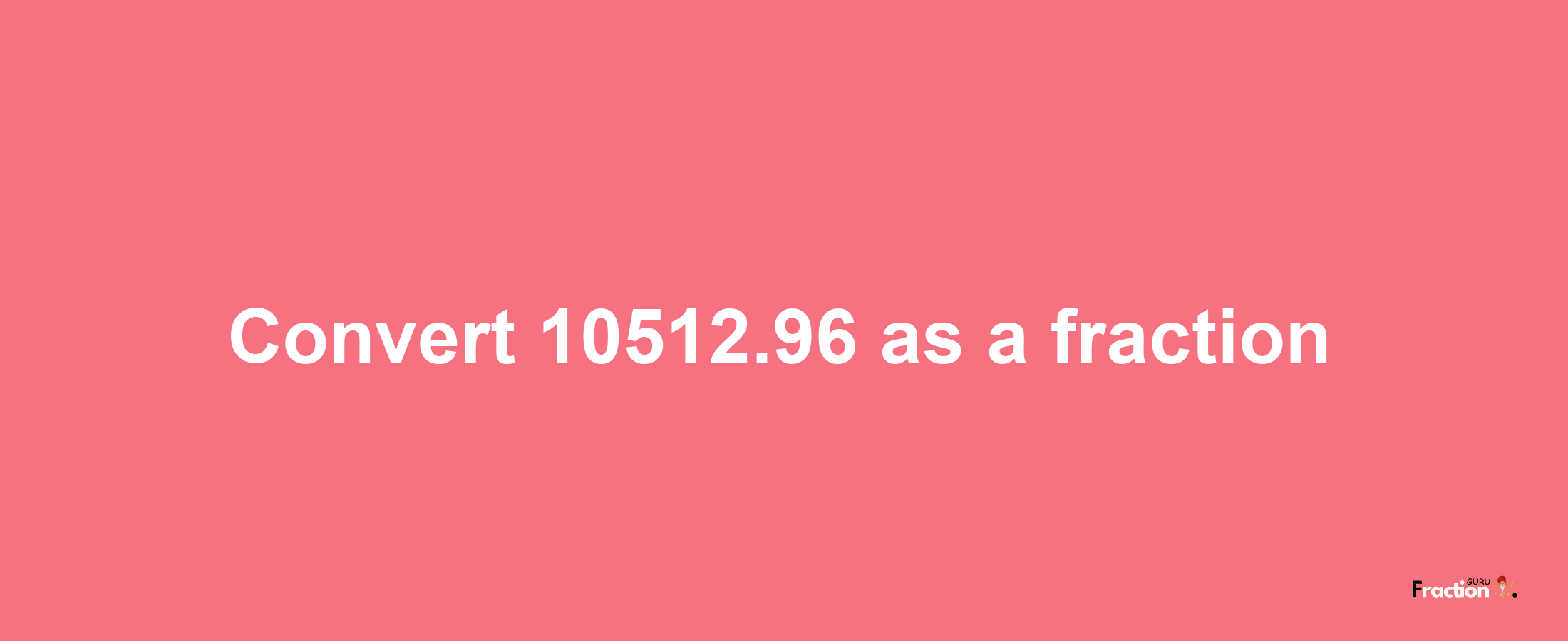 How to convert 10512.96 as a fraction