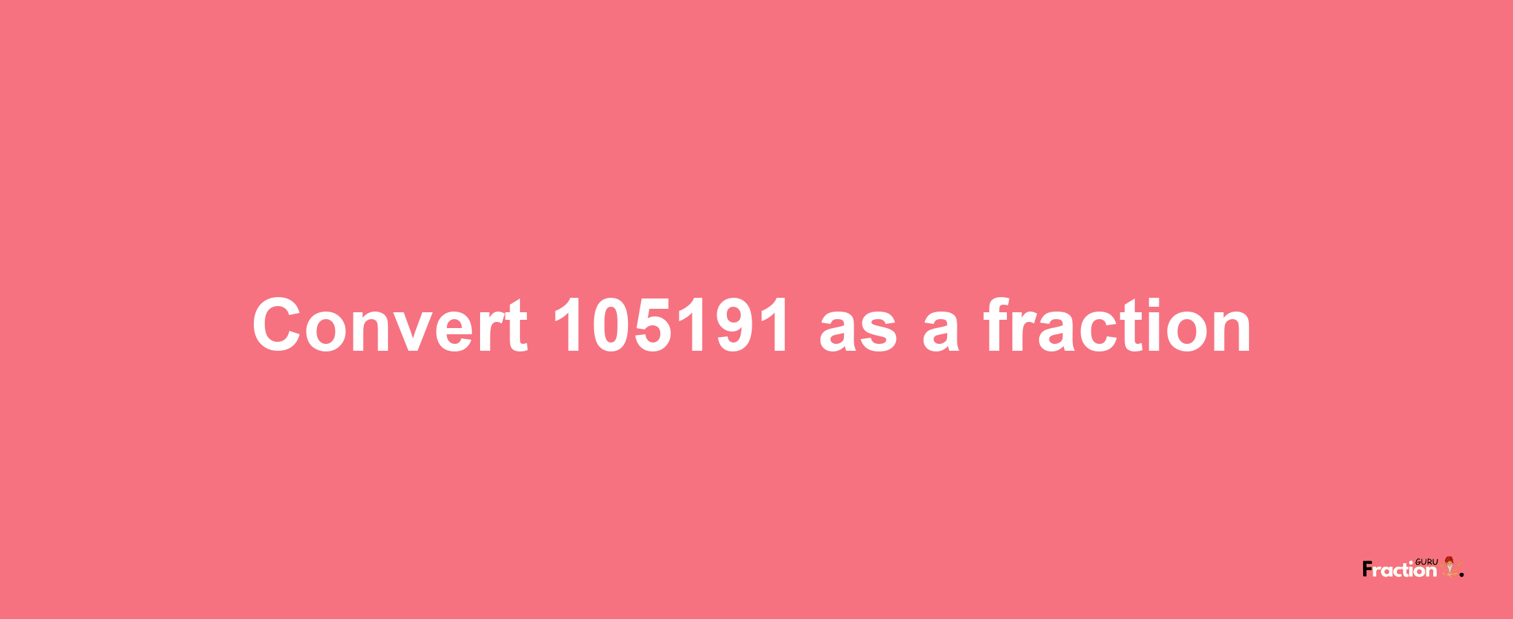 How to convert 105191 as a fraction