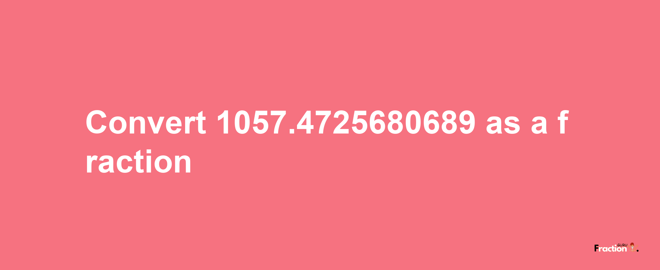 How to convert 1057.4725680689 as a fraction