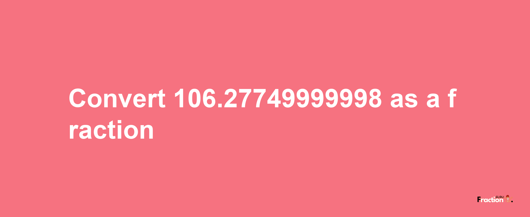 How to convert 106.27749999998 as a fraction