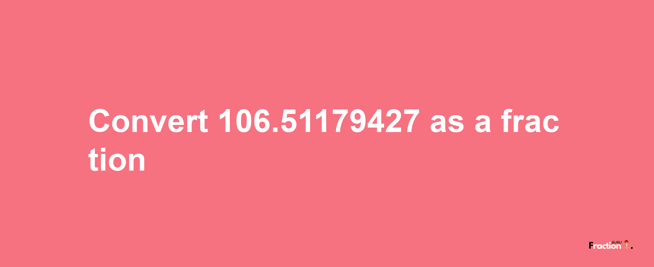 How to convert 106.51179427 as a fraction