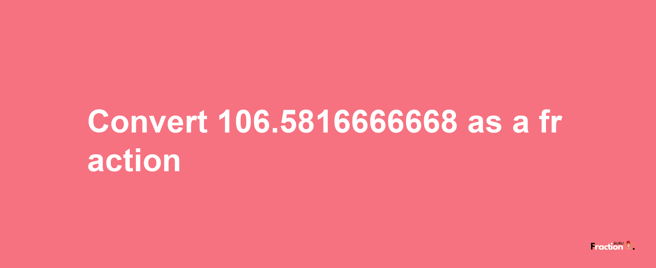 How to convert 106.5816666668 as a fraction