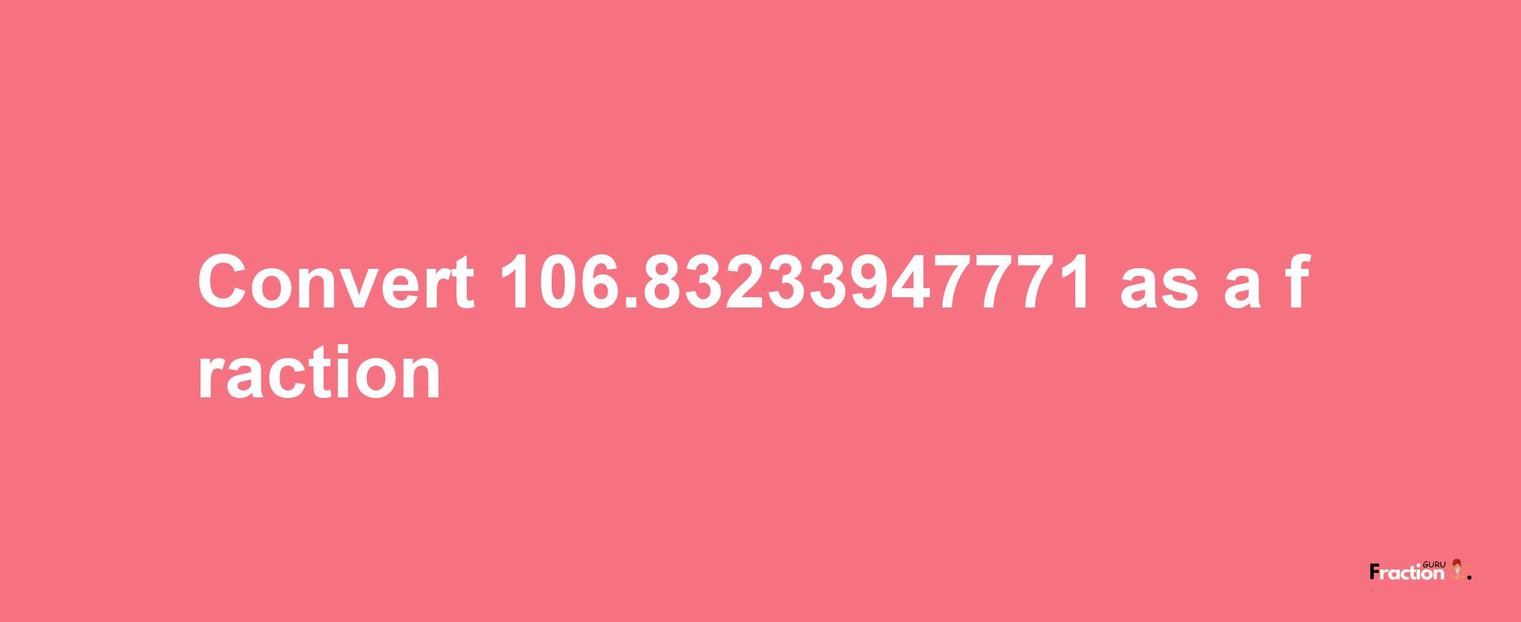 How to convert 106.83233947771 as a fraction