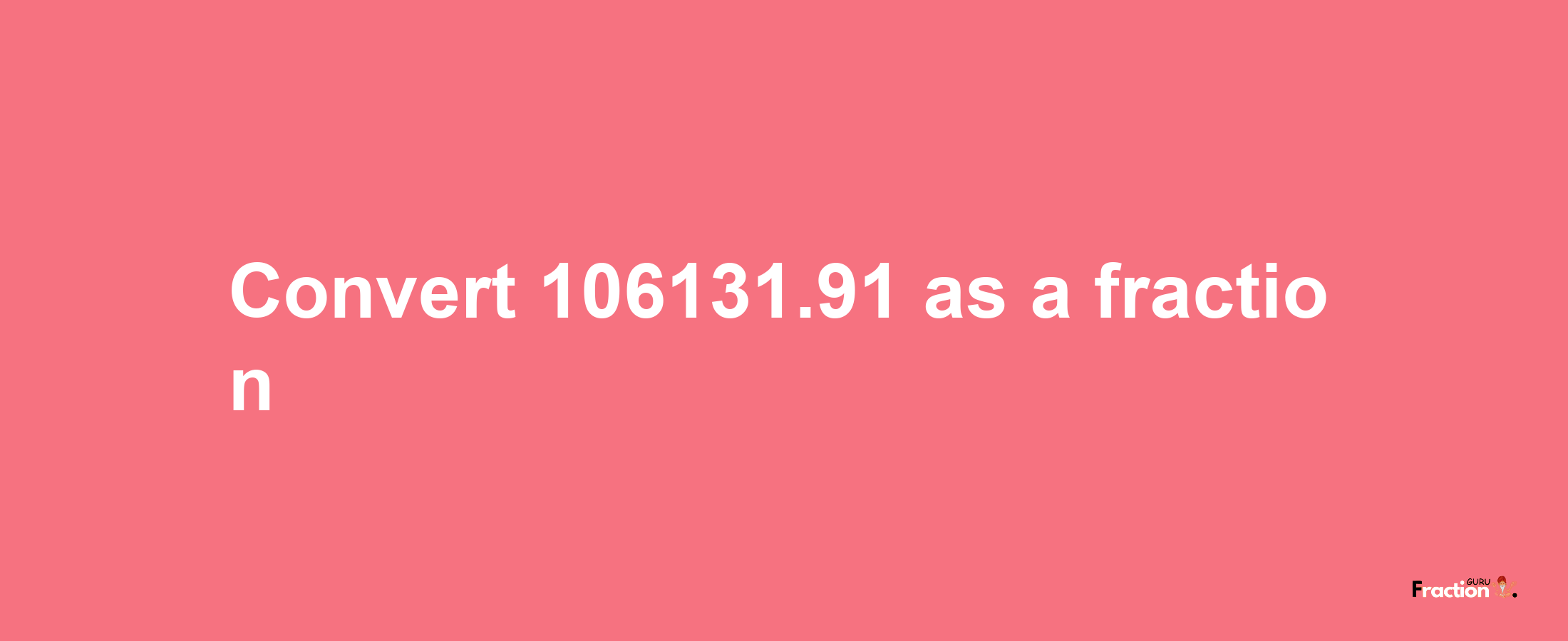 How to convert 106131.91 as a fraction