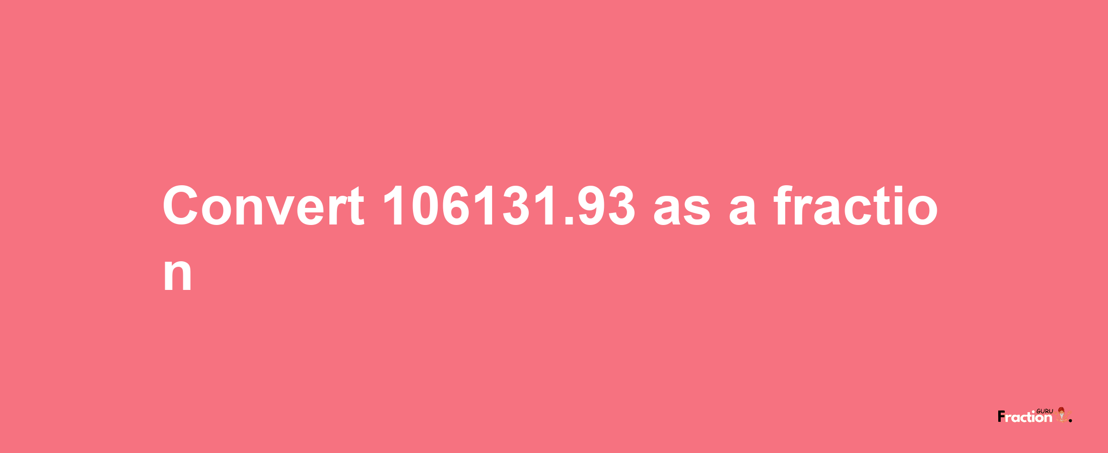 How to convert 106131.93 as a fraction