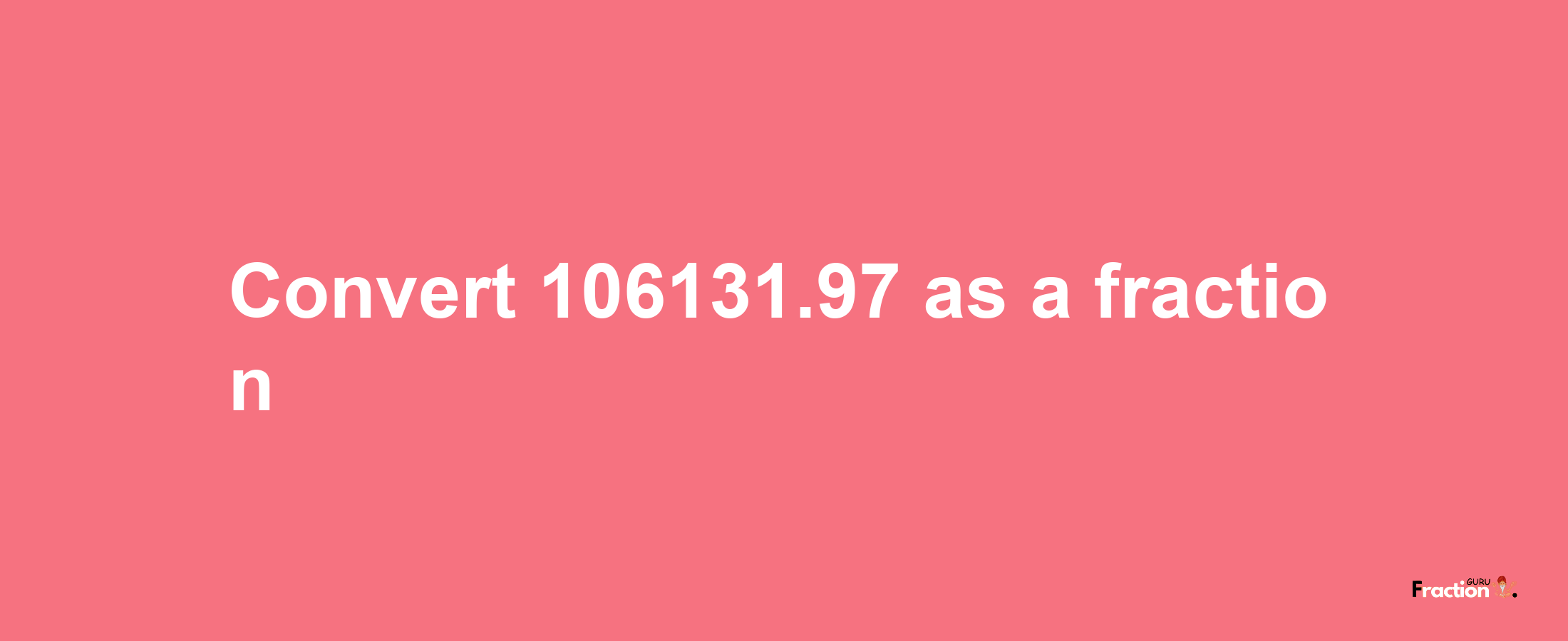 How to convert 106131.97 as a fraction