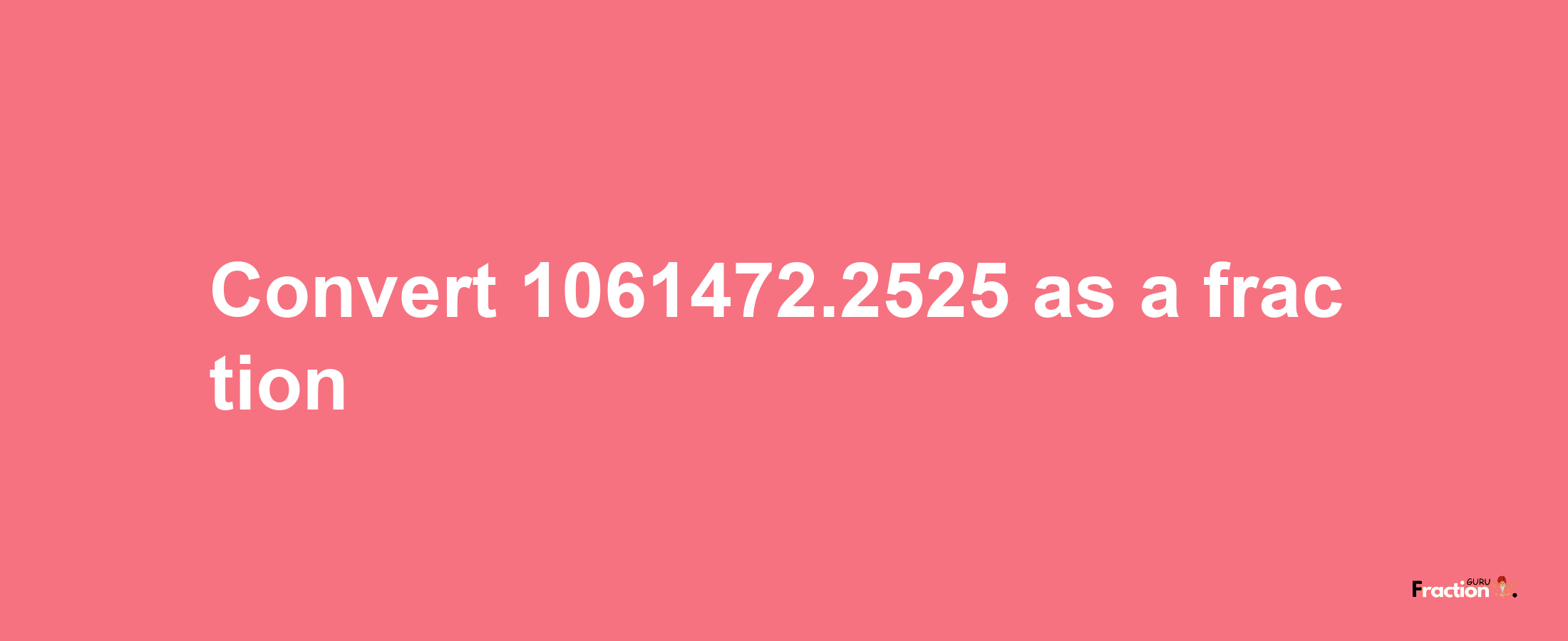 How to convert 1061472.2525 as a fraction