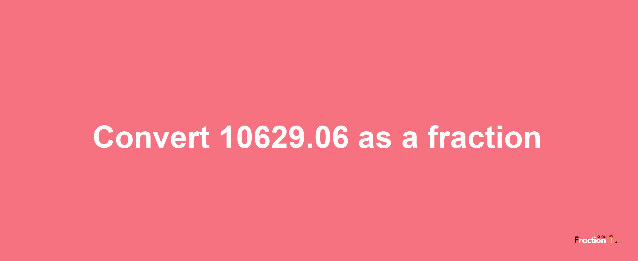 How to convert 10629.06 as a fraction