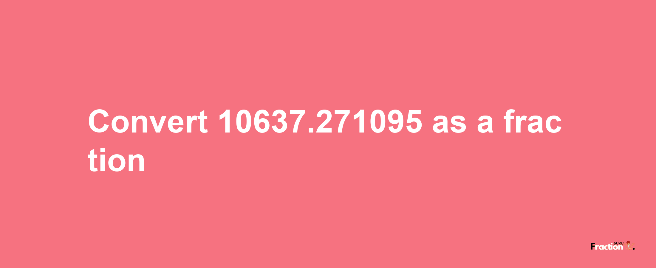 How to convert 10637.271095 as a fraction