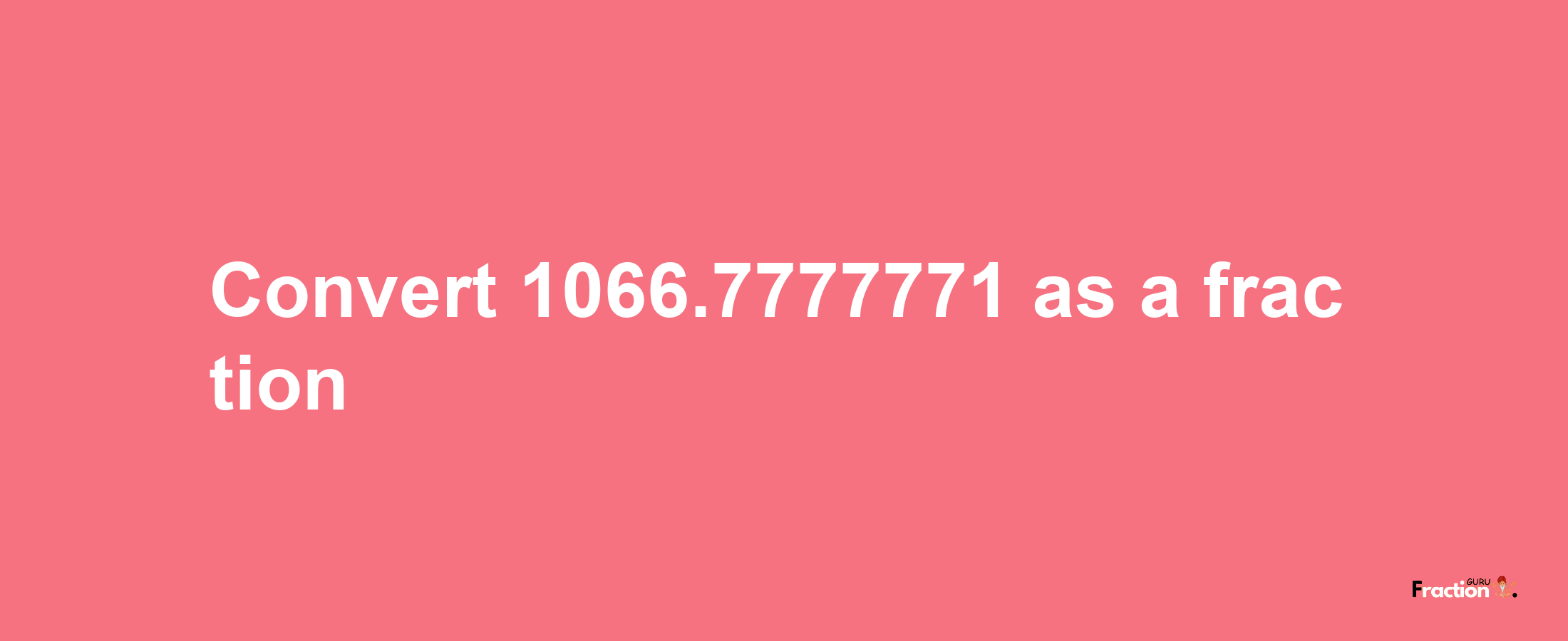 How to convert 1066.7777771 as a fraction