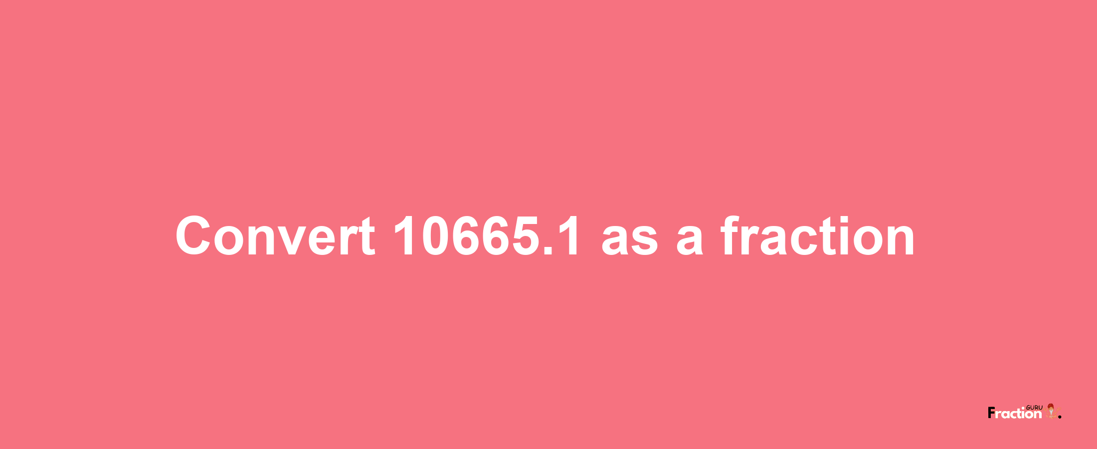 How to convert 10665.1 as a fraction