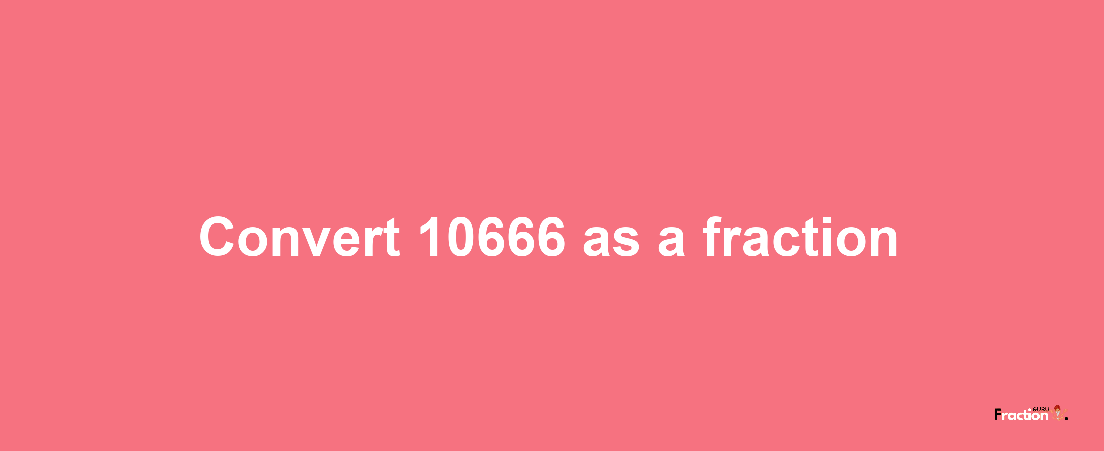 How to convert 10666 as a fraction