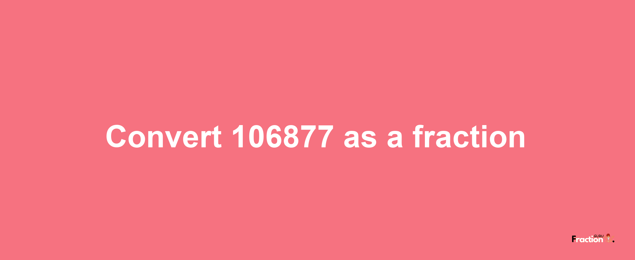 How to convert 106877 as a fraction