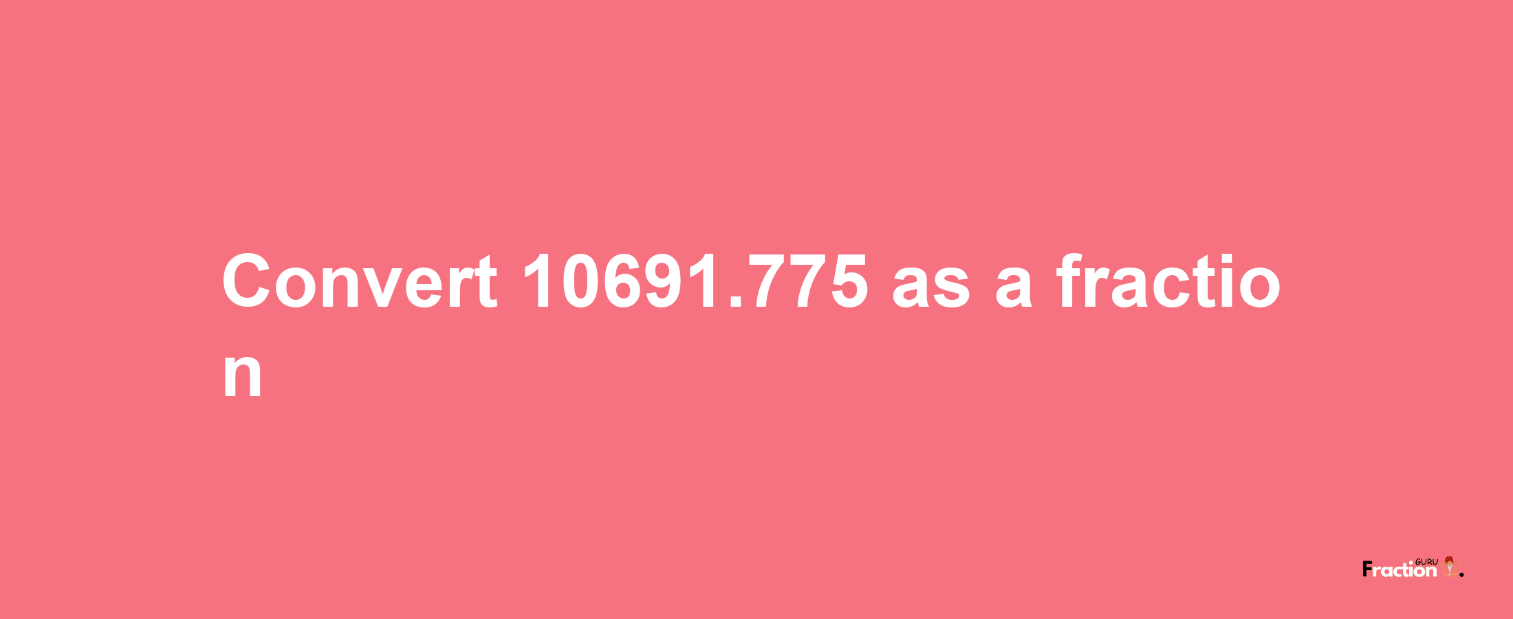 How to convert 10691.775 as a fraction