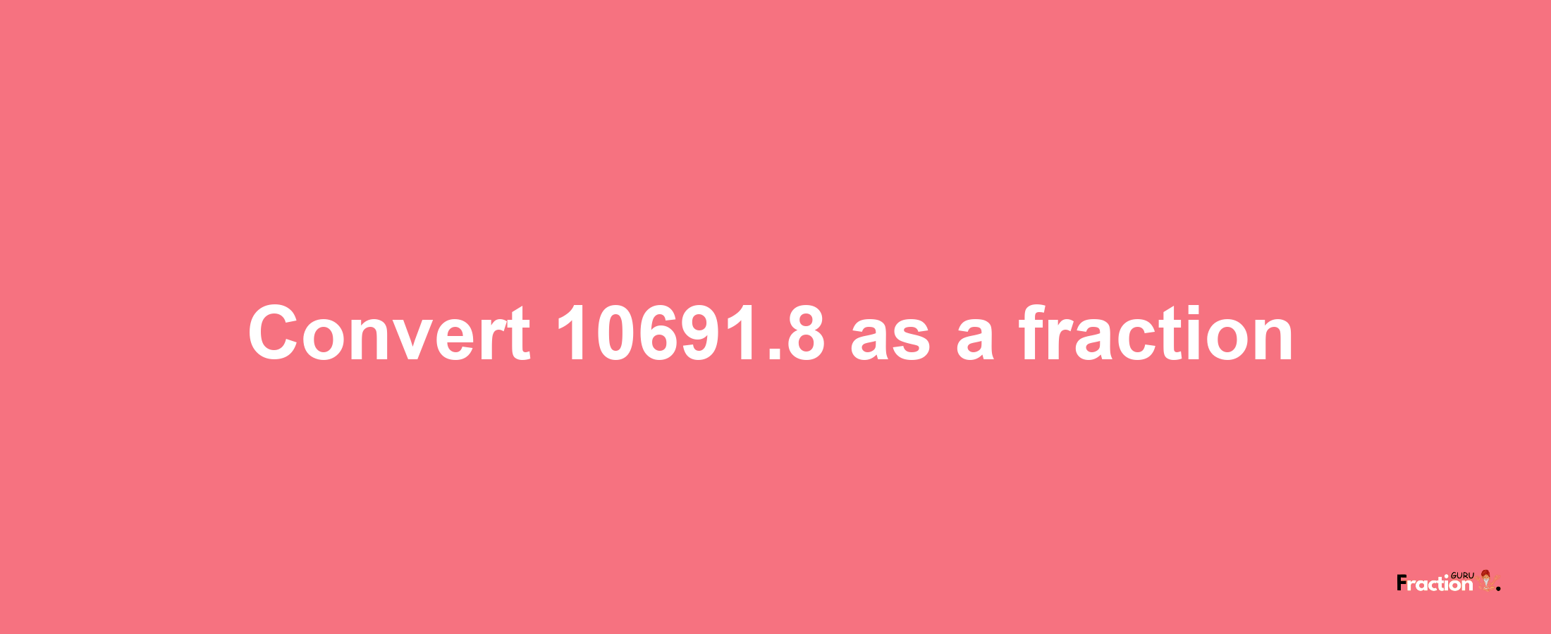 How to convert 10691.8 as a fraction