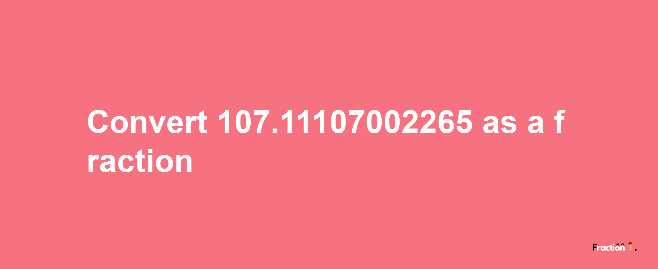 How to convert 107.11107002265 as a fraction