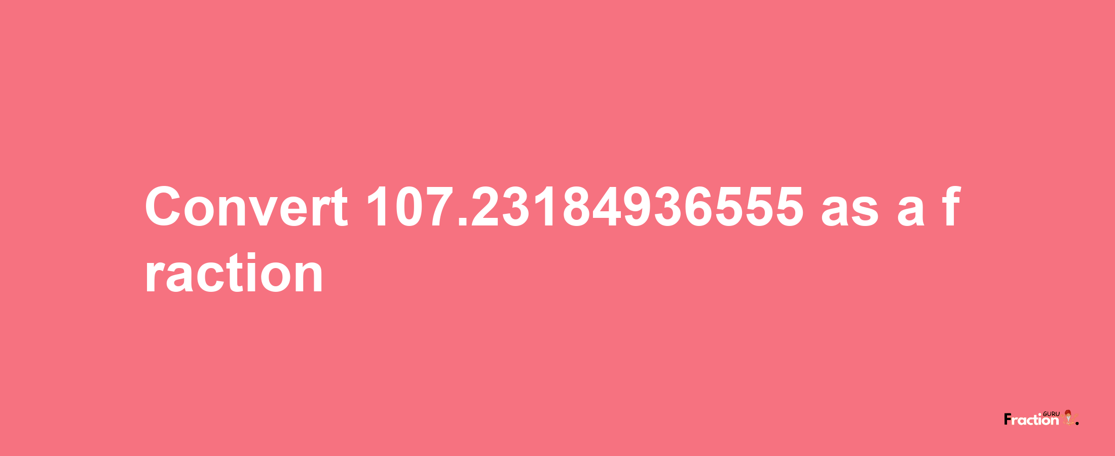 How to convert 107.23184936555 as a fraction