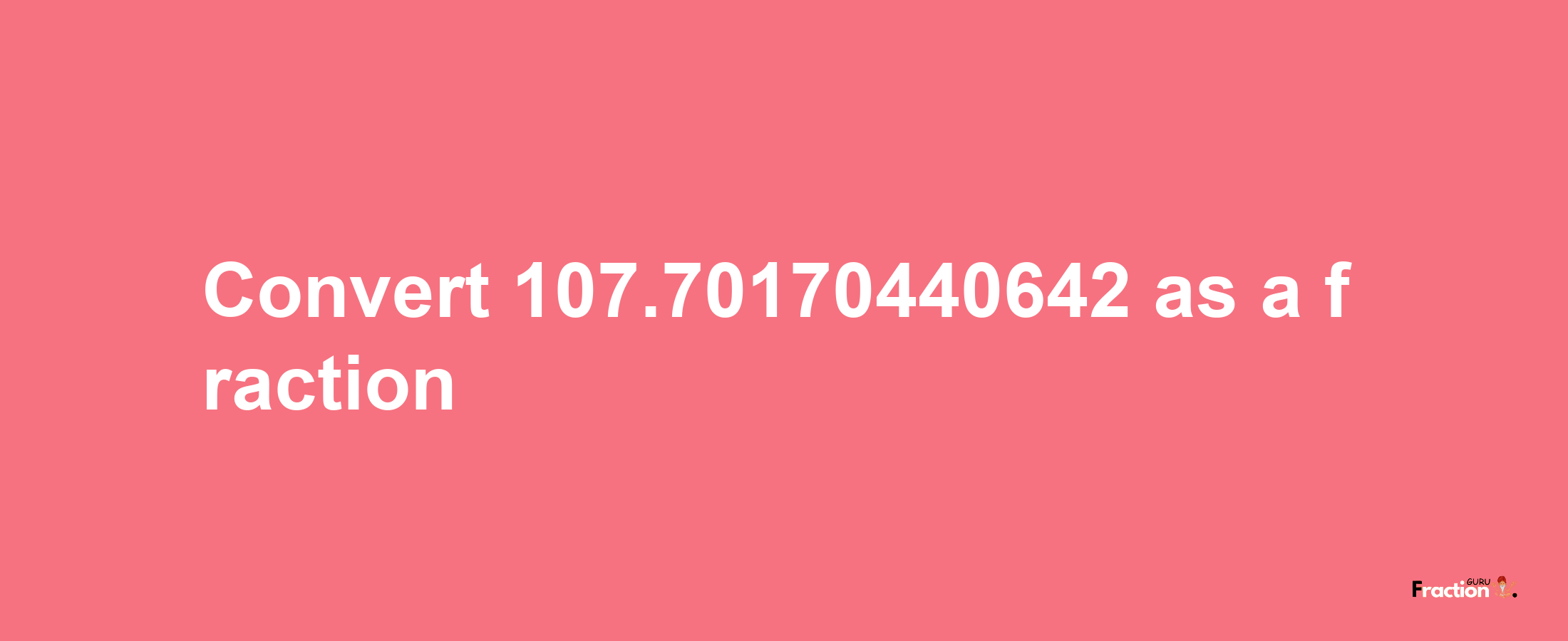 How to convert 107.70170440642 as a fraction