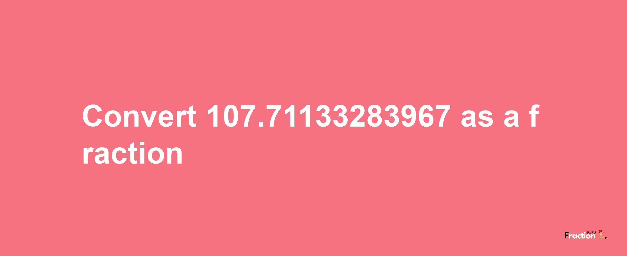 How to convert 107.71133283967 as a fraction