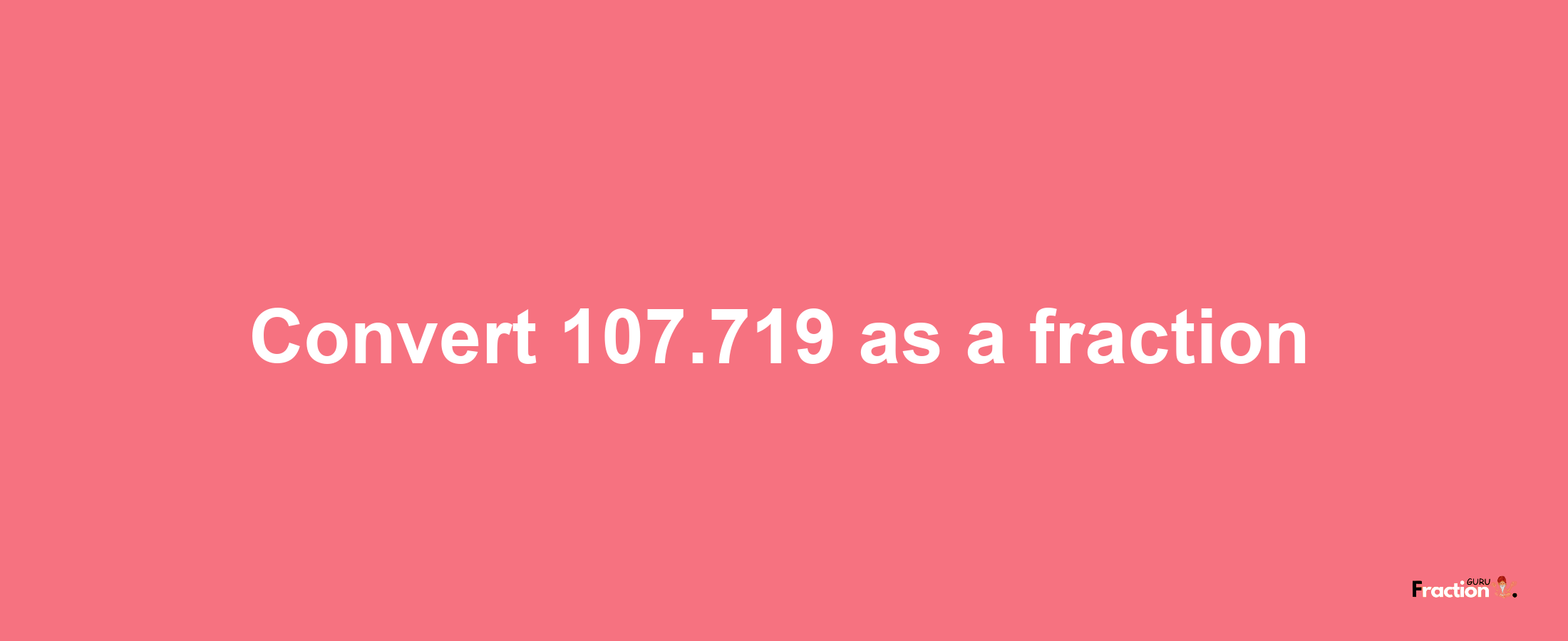 How to convert 107.719 as a fraction