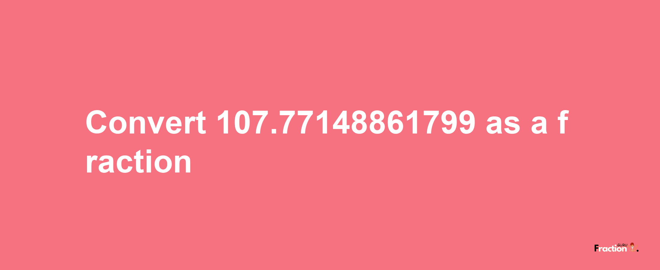 How to convert 107.77148861799 as a fraction