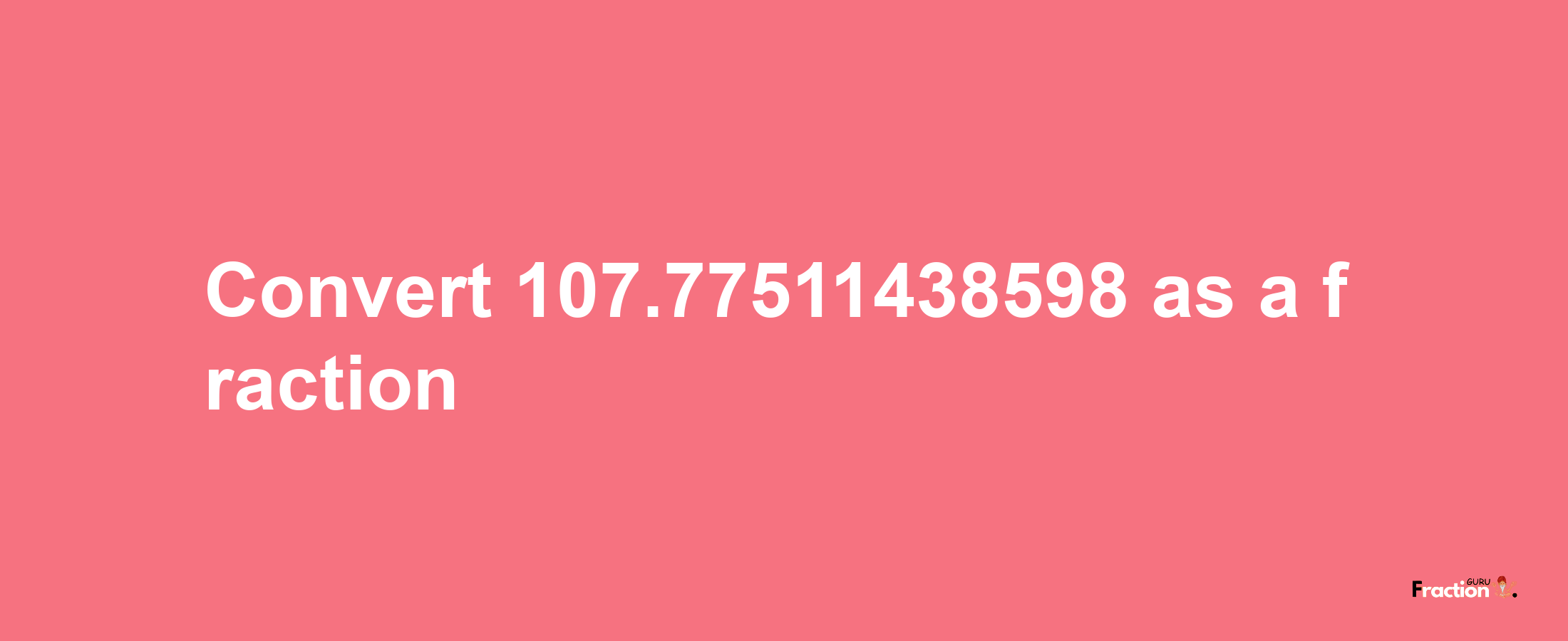 How to convert 107.77511438598 as a fraction