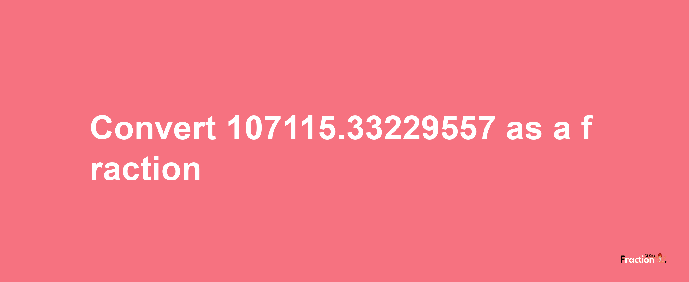 How to convert 107115.33229557 as a fraction