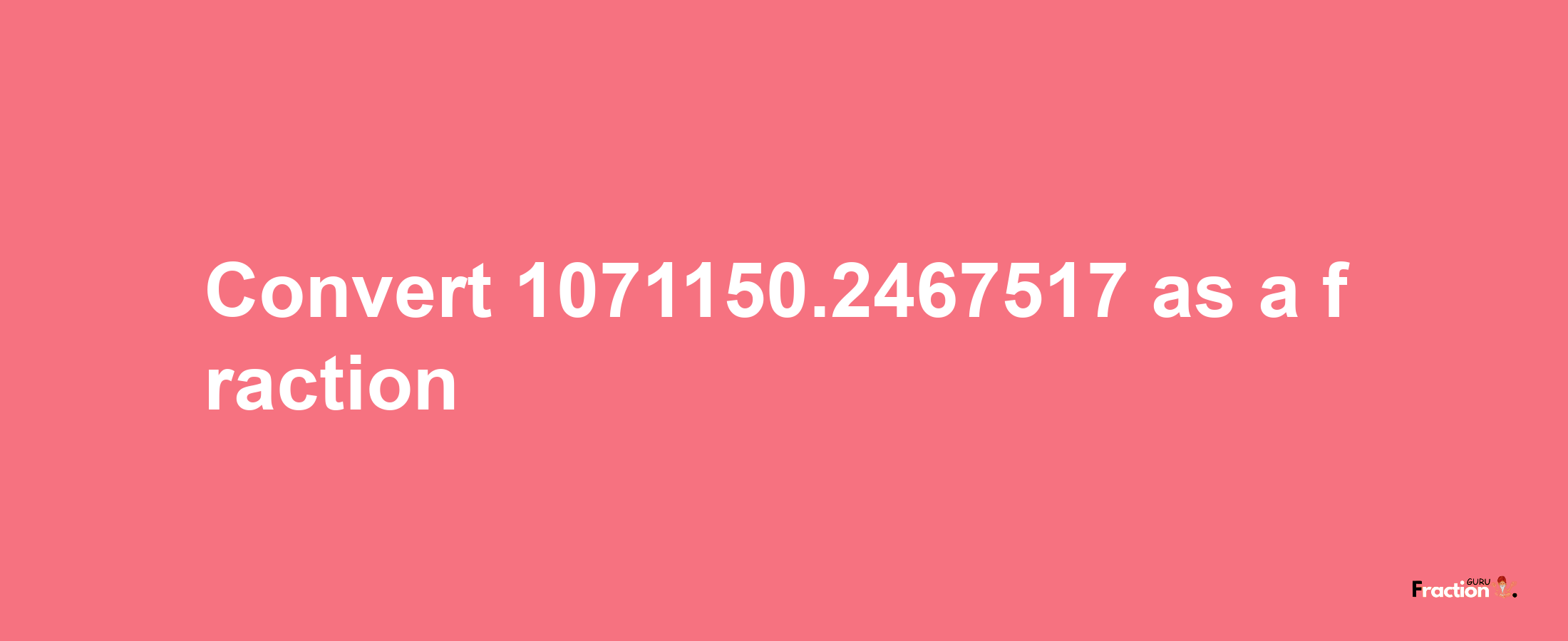 How to convert 1071150.2467517 as a fraction