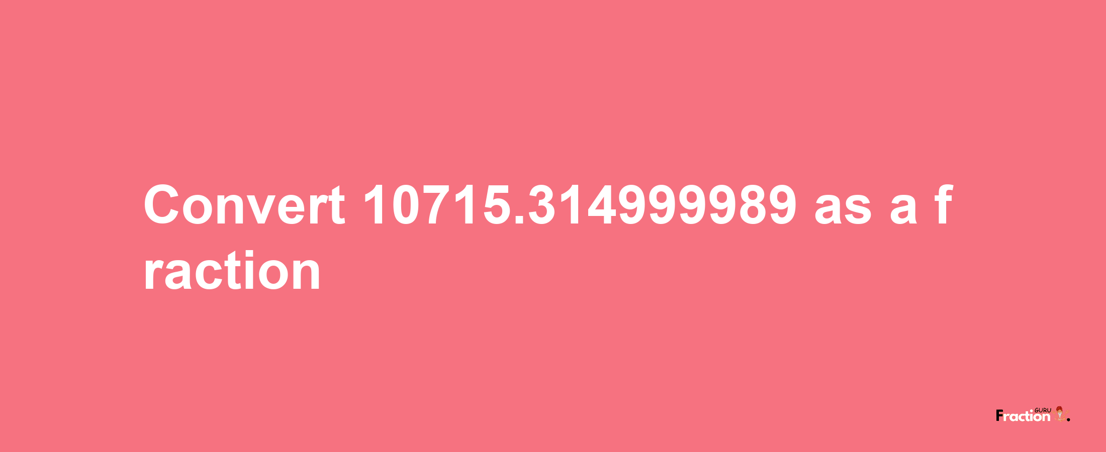 How to convert 10715.314999989 as a fraction