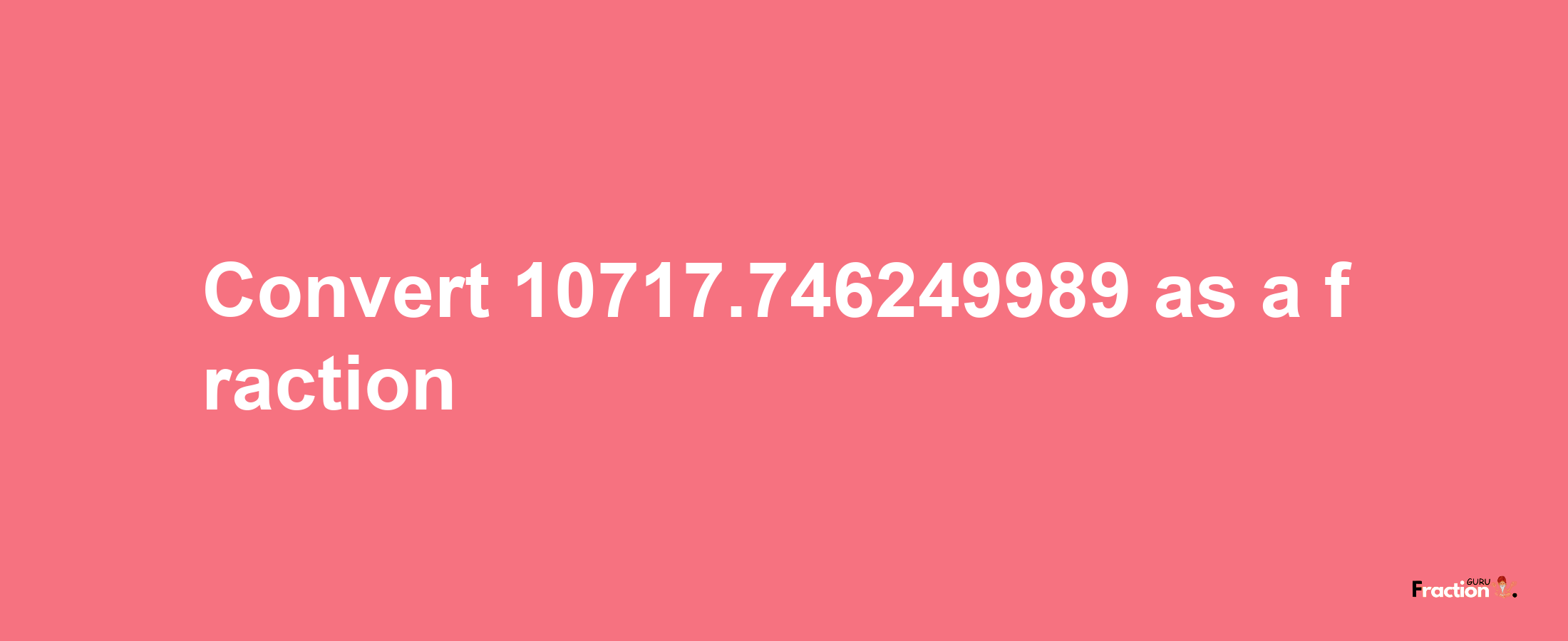 How to convert 10717.746249989 as a fraction