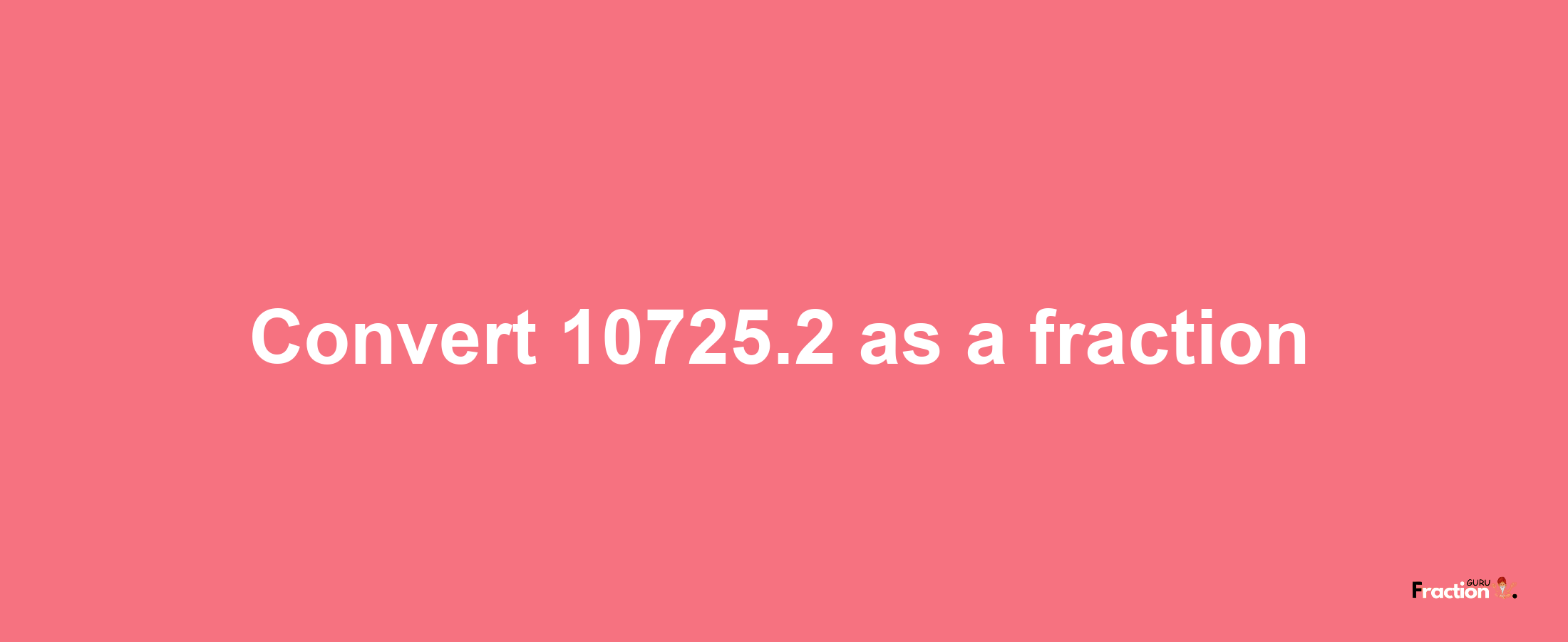 How to convert 10725.2 as a fraction