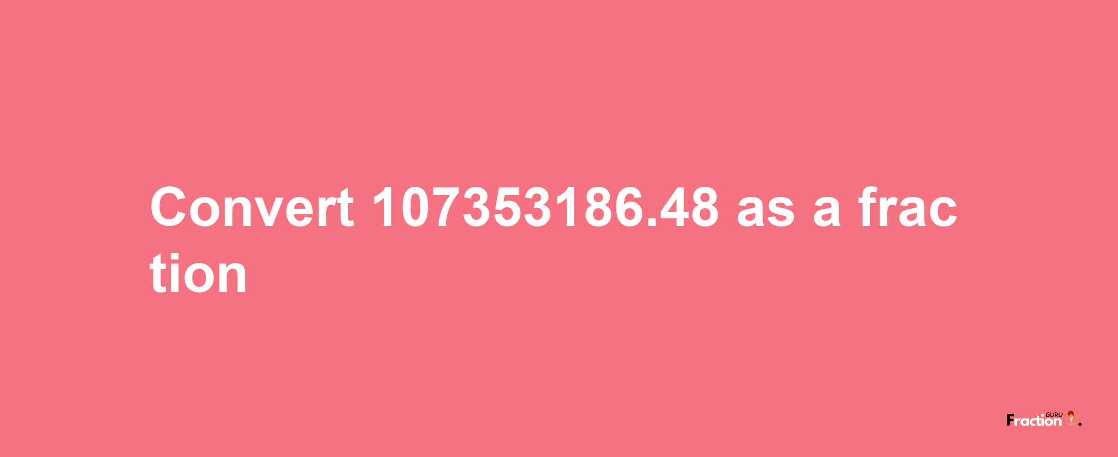 How to convert 107353186.48 as a fraction