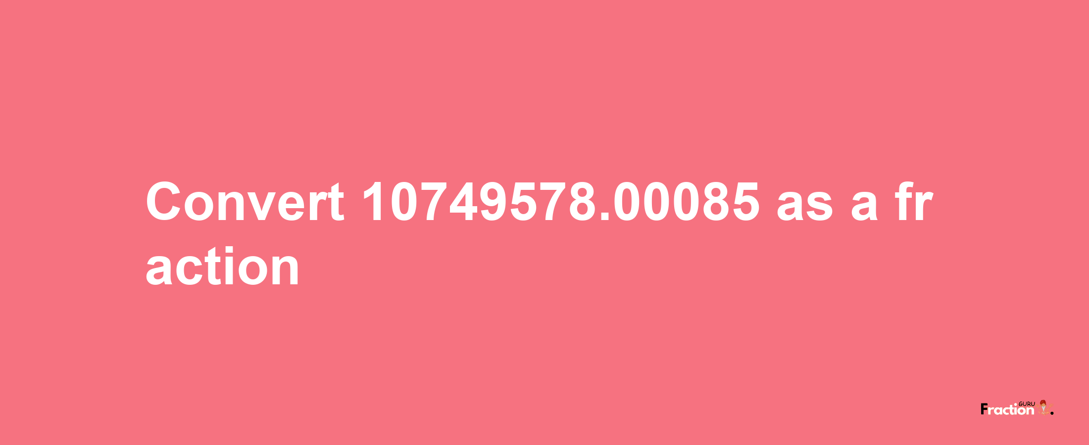 How to convert 10749578.00085 as a fraction