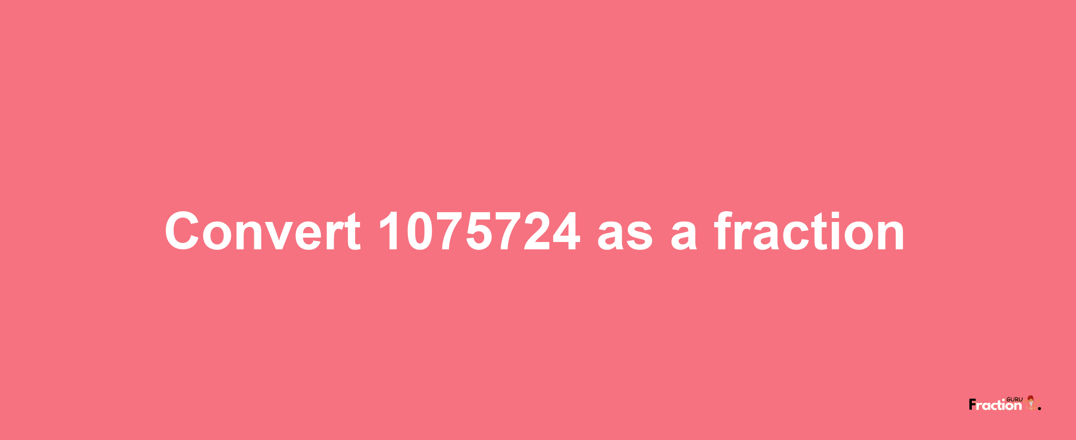 How to convert 1075724 as a fraction