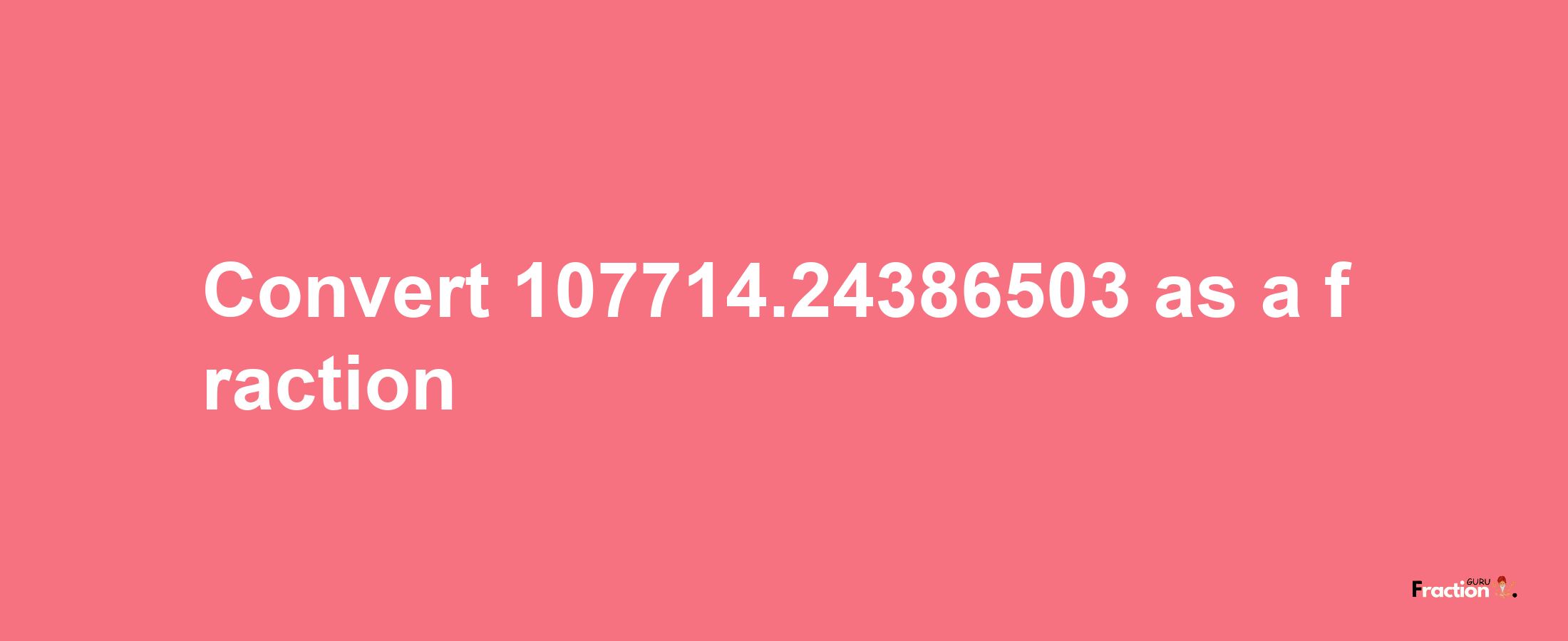 How to convert 107714.24386503 as a fraction