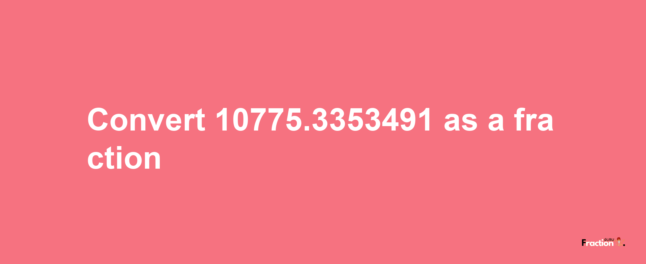 How to convert 10775.3353491 as a fraction