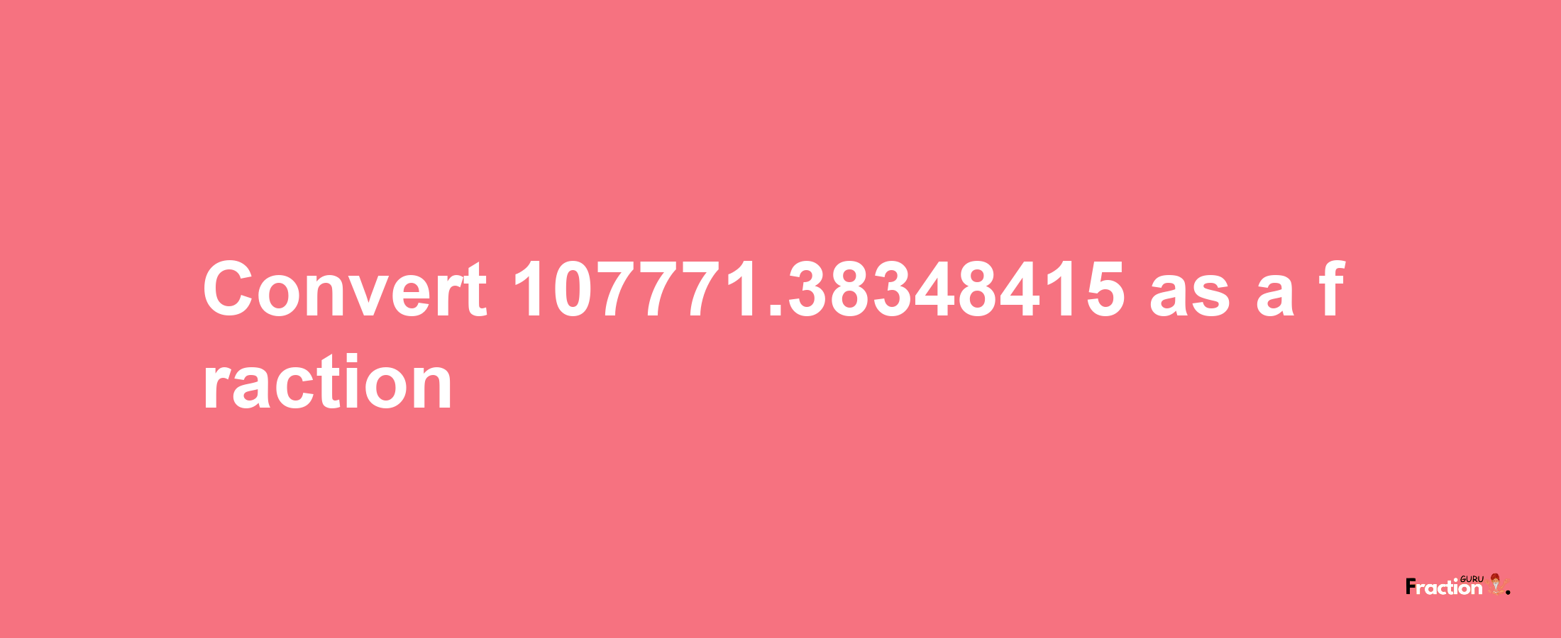 How to convert 107771.38348415 as a fraction