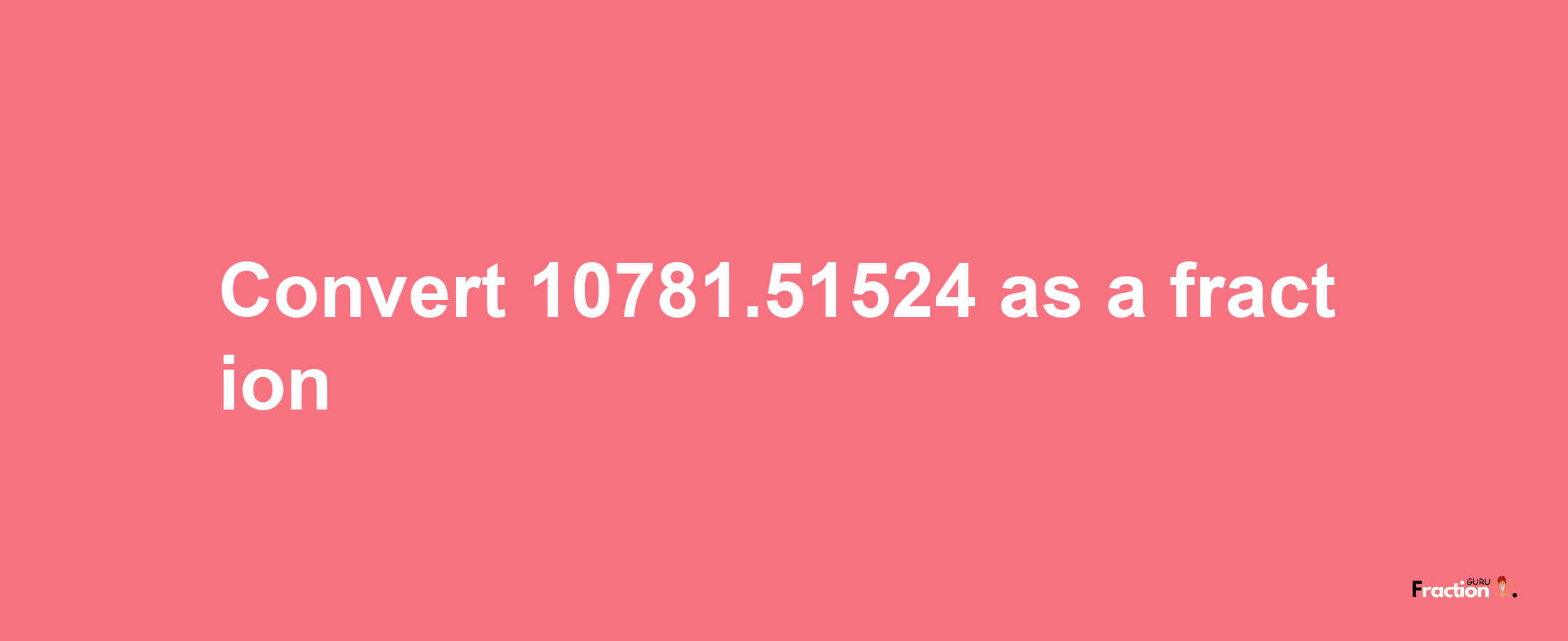 How to convert 10781.51524 as a fraction