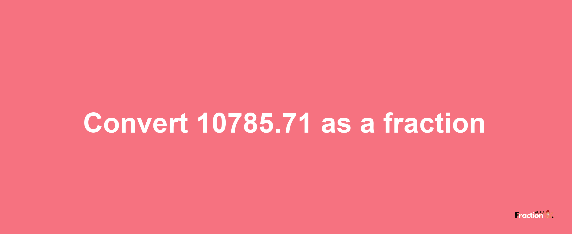 How to convert 10785.71 as a fraction