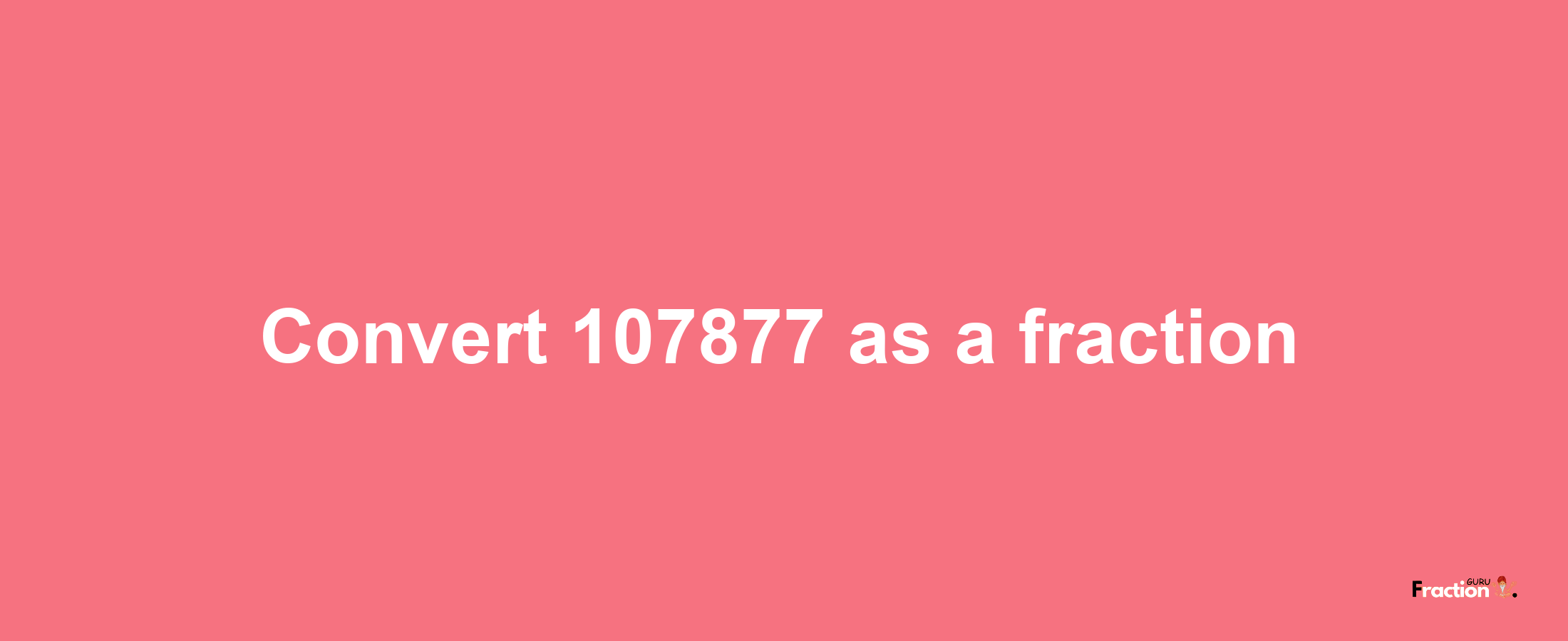 How to convert 107877 as a fraction