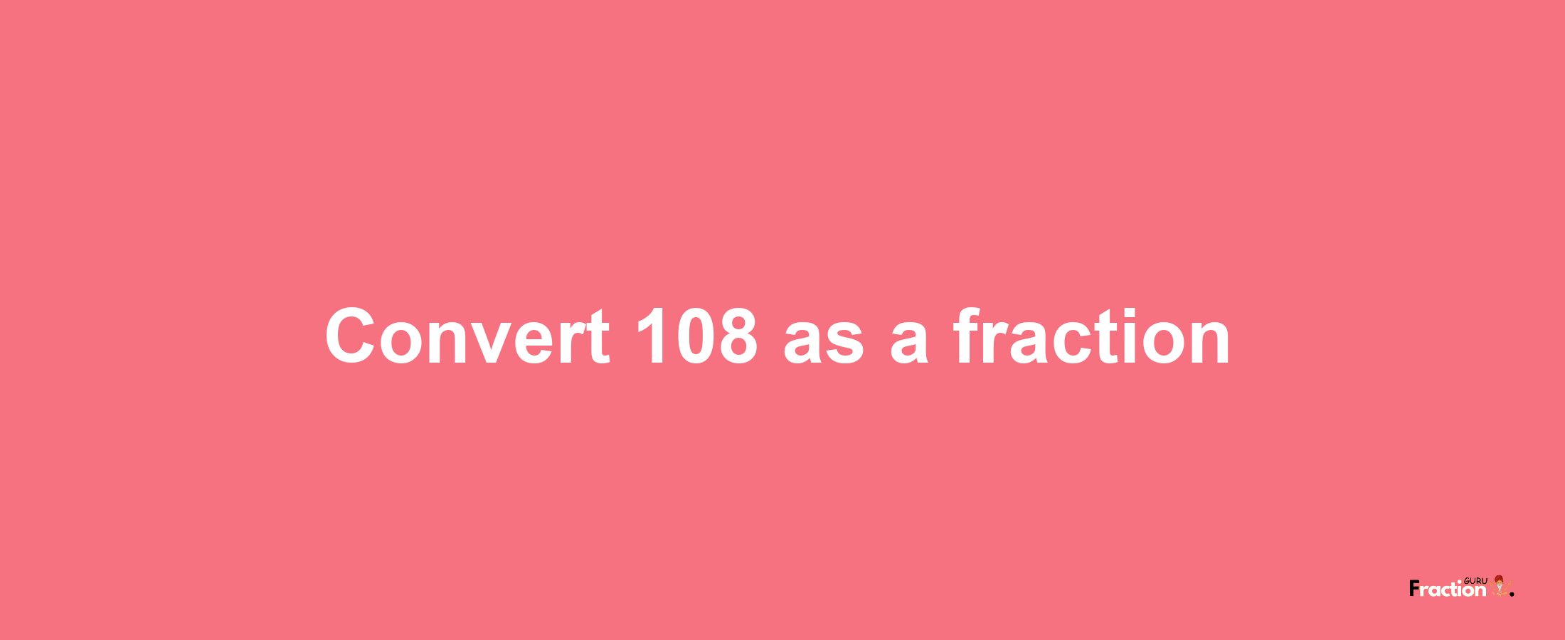 How to convert 108 as a fraction