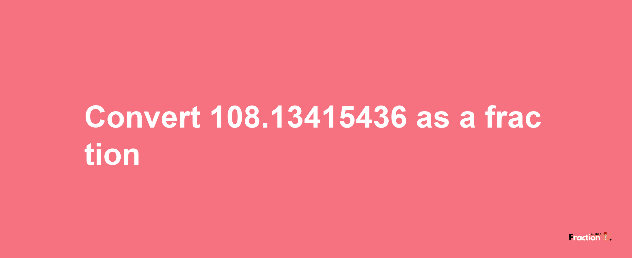 How to convert 108.13415436 as a fraction