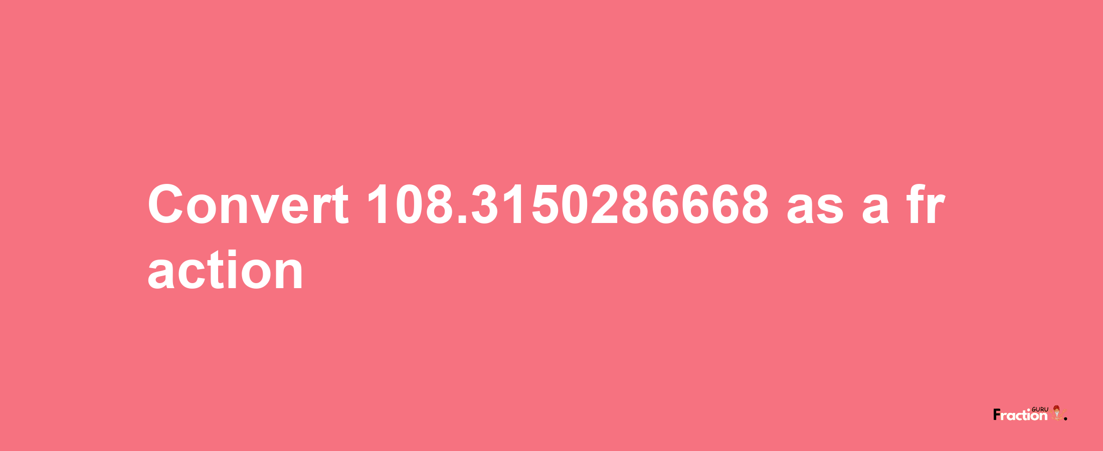 How to convert 108.3150286668 as a fraction