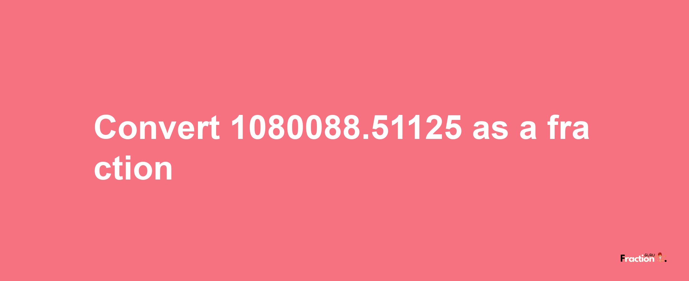 How to convert 1080088.51125 as a fraction