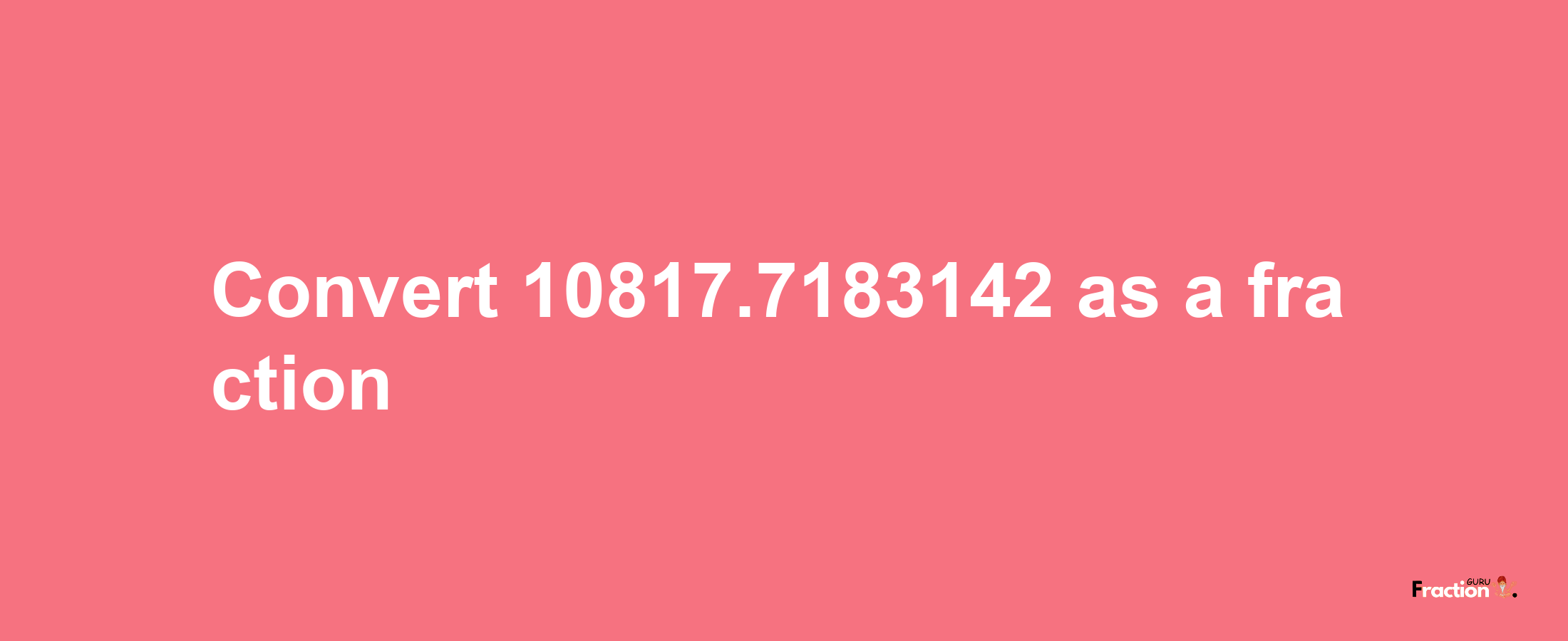 How to convert 10817.7183142 as a fraction