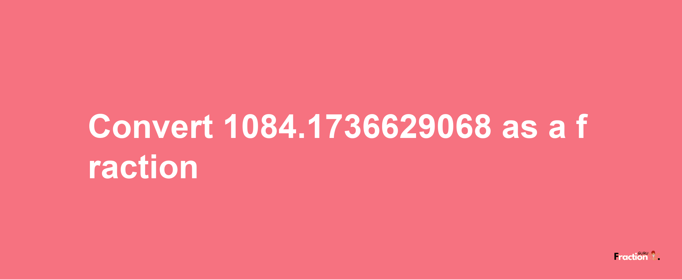 How to convert 1084.1736629068 as a fraction